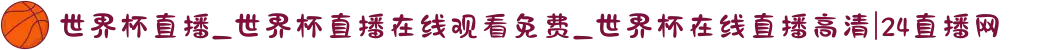 世界杯直播_世界杯直播在线观看免费_世界杯在线直播高清|24直播网